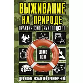 Выживание на природе. Практическое руководство для юных искателей приключений