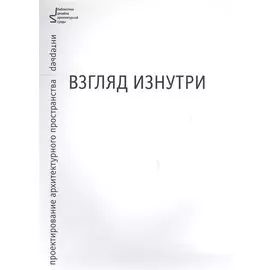Взгляд изнутри. Проектирование архитектурного пространства: интерьер