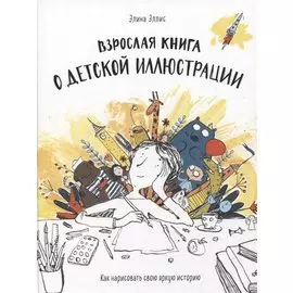 Взрослая книга о детской иллюстрации. Как нарисовать свою яркую историю