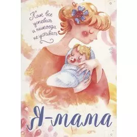 Я мама. Как все успевать и никогда не уставать