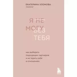 Я не могу без тебя. Как выбирать подходящих партнеров и не терять себя в отношениях