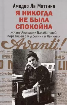 Я никогда не была спокойна. Жизнь Анжелики Балабановой, порвавшей с Муссолини и Лениным