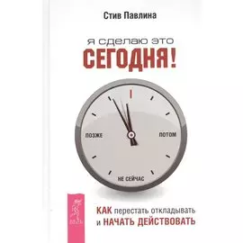 Я сделаю это сегодня!: как перестать откладывать и начать действовать