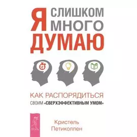 Я слишком много думаю. Как распорядиться своим сверхэффективным умом