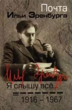 Я слышу все…: почта Ильи Эренбурга 1916-1967