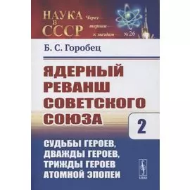 Ядерный реванш Советского Союза. Книга 2. Судьбы Героев, дважды Героев, трижды Героев атомной эпопеи