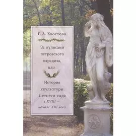 За кулисами петровского парадиза, или История скульптуры Летнего сада в XVIII - начале XXI века