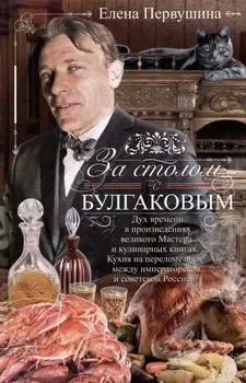 За столом с Булгаковым. Дух времени в произведениях великого Мастера и кулинарных книгах. Кухня на разломе эпох между императорской и советской Россией