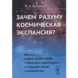 Зачем разуму космическая экспансия?: Диалоги о жизни во Вселенной, о внеземных цивилизациях и о будущем Земли и человечества
