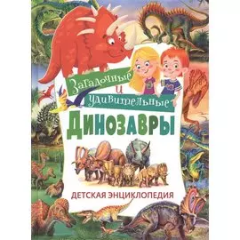 Загадочные и удивительные динозавры. Детская энциклопедия