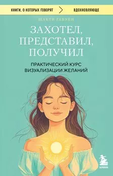 Захотел, представил, получил. Практический курс визуализации желаний