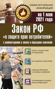 Закон РФ "О защите прав потребителей" с комментариями к закону и образцами заявлений на 1 мая 2021 года