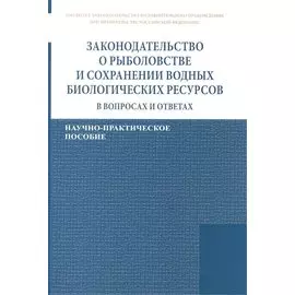 Законодательство о рыболовстве и сохранении водных биологических ресурсов в вопросах и ответах. Научно-практическое пособие