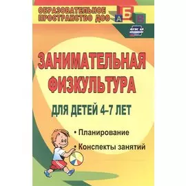 Занимательная физкультура для детей 4-7 лет. Планирование, конспекты занятий. ФГОС ДО. 2-е издание, исправленное