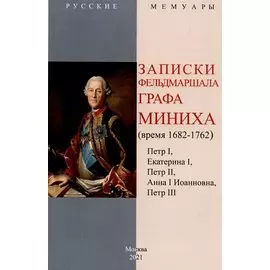 Записки фельдмаршала графа Миниха. (время 1682-1762) Петр I, Екатерина I, Петр II, Анна I Иоанновна, Петр III.