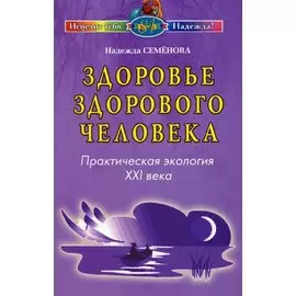 Здоровье здорового человека Практическая экология 21 века (мягк) (Исцелит тебя Надежда). Семенова Н. (Диля)