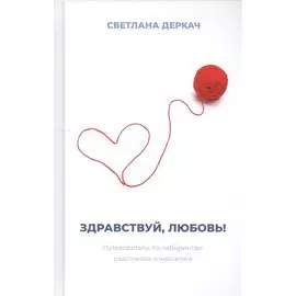 Здравствуй, любовь! Путеводитель по лабиринтам счастливых отношений