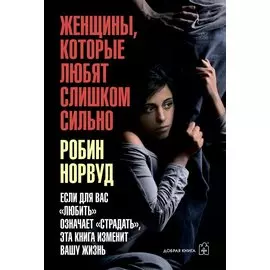 Женщины, которые любят слишком сильно. Если для вас "любить" означает "страдать", эта книга изменит вашу жизнь