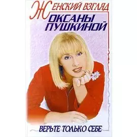 Женский взгляд Оксаны Пушкиной. Верьте только себе