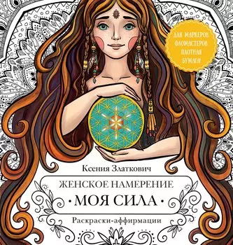 Женское намерение. Моя сила. Раскраски-аффирмации для раскрытия внутренней женственности, обретения контакта с миром и собой