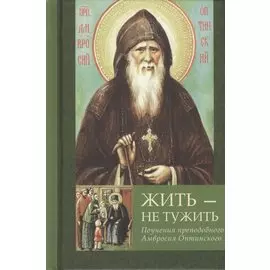 Жить - не тужить. Поучения преподобного Амвросия Оптинского.
