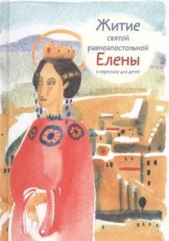 Житие святой равноапостольной Елены в пересказе для детей, 2017 г, 6+