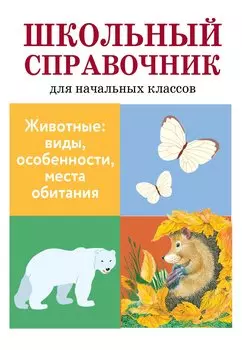 Школьный справочник для начальных классов. Животные: виды, особенности, места обитания