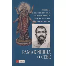 Рамакришна о себе. Жизнь и мистические переживания Рамакришны Парамахамсы