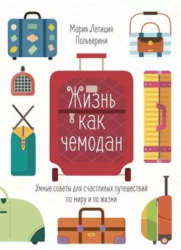 Жизнь как чемодан. Умные советы для счастливых путешествий по миру и по жизни