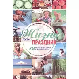 Жизнь как праздник 12 секретов счастливой и здоровой жизни (м)