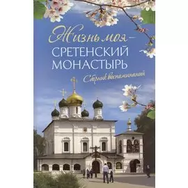 Жизнь моя – Сретенский монастырь. Сборник воспоминаний