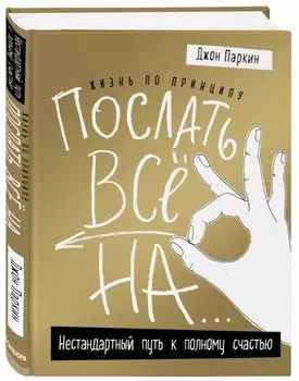 Жизнь по принципу «Послать все на...». Нестандартный путь к полному счастью (нов. оф)