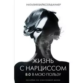 Жизнь с нарциссом: 8:0 в мою пользу. Пособие по счастливой жизни
