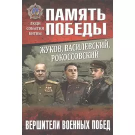 Жуков, Василевский, Рокоссовский. Вершители военных побед