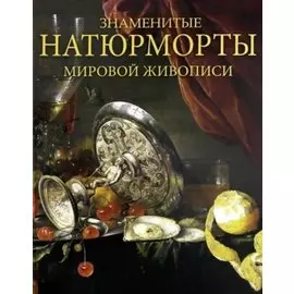 Знаменитые натюрморты мировой живописи. Альбом