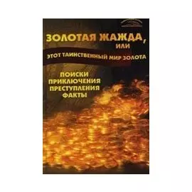 Золотая жажда или Этот таинственный мир золота Поиски приключения преступления факты (Энциклопедия для всех). Пономарев В. (Феникс)
