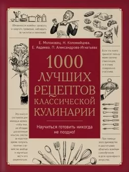 1000 лучших рецептов классической кулинарии. Блюда Е. Молоховец, П. Александровой-Игнатьевой, Е. Авдеевой, Н. Коломийцовой