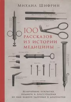 100 рассказов из истории медицины: Величайшие открытия, подвиги и преступления во имя вашего здоровья и долголетия