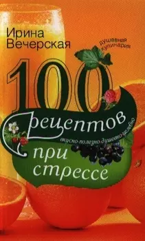 100 рецептов при стрессе. Вкусно, полезно, душевно, целебно.