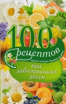 100 рецептов при заболеваниях десен. Вкусно, полезно, душевно, целебно