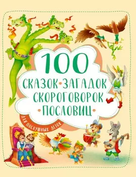 100 СКАЗОК, ЗАГАДОК, СКОРОГОВОРОК, ПОСЛОВИЦ ДЛЯ ПОСЛУШНЫХ ДЕТОК, выбор.лак, мелов.бум. 203х257