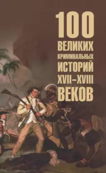 100 великих криминальных историй XVII- XVIII веков (16+)
