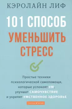 101 способ уменьшить стресс. Простые техники психологической самопомощи, которые успокоят ум, улучшат самочувствие и укрепят умственное здоровье