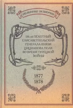 156-ой Пехотный Елисаветпольский Генерала Князя Цицианова Полк во время турецкой войны 1877-1878 гг. Репринтное издание