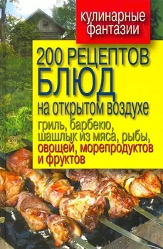 200 рецептов блюд на открытом воздухе: гриль, барбекю, шашлык из мяса, рыбы, овощей, морепродуктов и фруктов