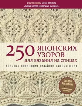 250 японских узоров для вязания на спицах. Большая коллекция дизайнов Хитоми Шида. Библия вязания на спицах