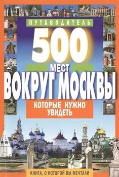 500 мест вокруг Москвы которые нужно увидеть Путеводитель