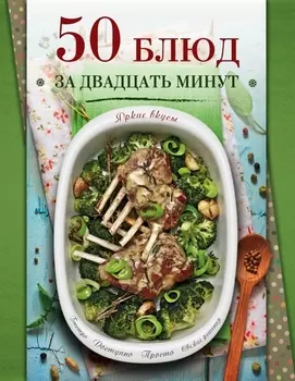 50 блюд за двадцать минут Яркие вкусы Свежие решения Доступно Быстро Просто
