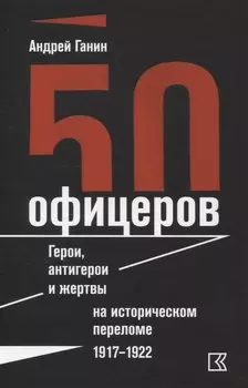 50 офицеров. Герои, антигерои и жертвы на историческом переломе. 1917–1922 гг.
