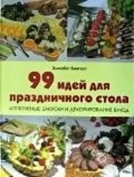 99 идей для праздничного стола. Аппетитные закуски и декорирование блюд